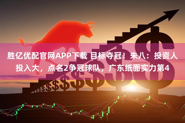 胜亿优配官网APP下载 目标夺冠！朱八：投资人投入大，点名2争冠球队，广东纸面实力第4