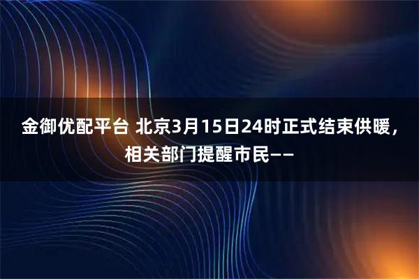 金御优配平台 北京3月15日24时正式结束供暖，相关部门提醒市民——
