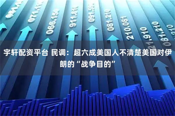 宇轩配资平台 民调：超六成美国人不清楚美国对伊朗的“战争目的”