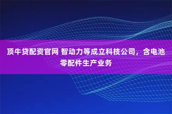 顶牛贷配资官网 智动力等成立科技公司，含电池零配件生产业务