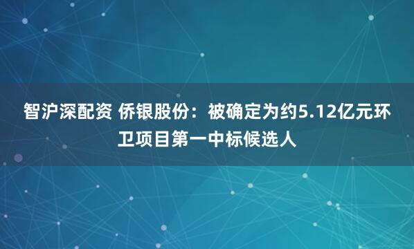 智沪深配资 侨银股份：被确定为约5.12亿元环卫项目第一中标候选人