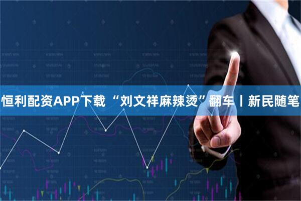 恒利配资APP下载 “刘文祥麻辣烫”翻车丨新民随笔