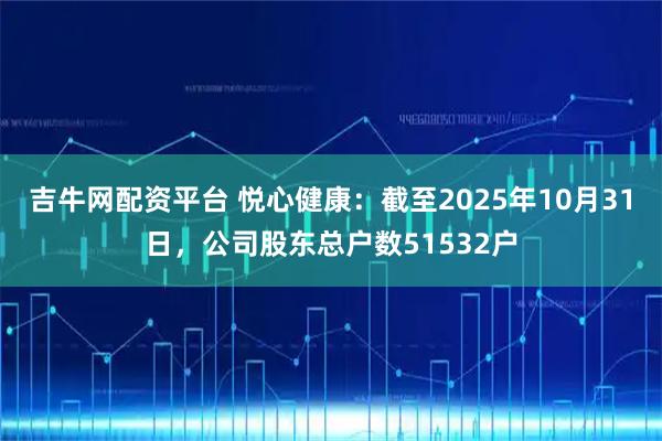 吉牛网配资平台 悦心健康：截至2025年10月31日，公司股东总户数51532户