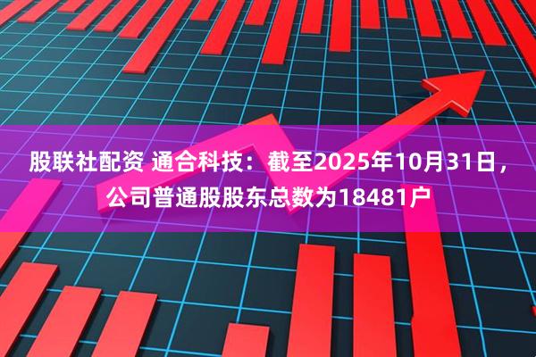 股联社配资 通合科技：截至2025年10月31日，公司普通股股东总数为18481户
