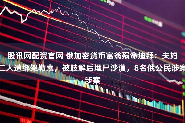 股讯网配资官网 俄加密货币富翁殒命迪拜:夫妇二人遭绑架勒索,被肢解后埋尸沙漠,8名俄公民涉案