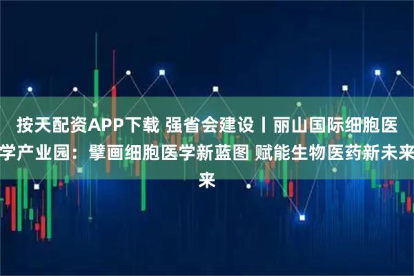 按天配资APP下载 强省会建设丨丽山国际细胞医学产业园:擘画细胞医学新蓝图 赋能生物医药新未来