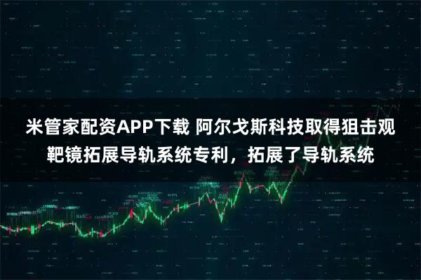 米管家配资APP下载 阿尔戈斯科技取得狙击观靶镜拓展导轨系统专利，拓展了导轨系统