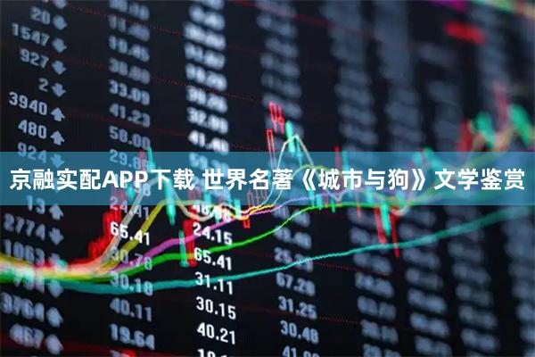 京融实配APP下载 世界名著《城市与狗》文学鉴赏
