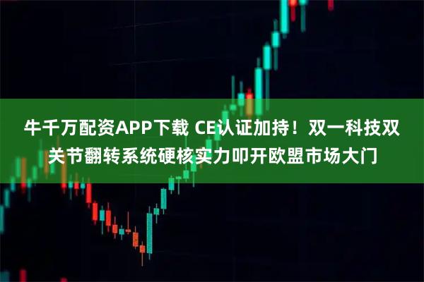 牛千万配资APP下载 CE认证加持!双一科技双关节翻转系统硬核实力叩开欧盟市场大门