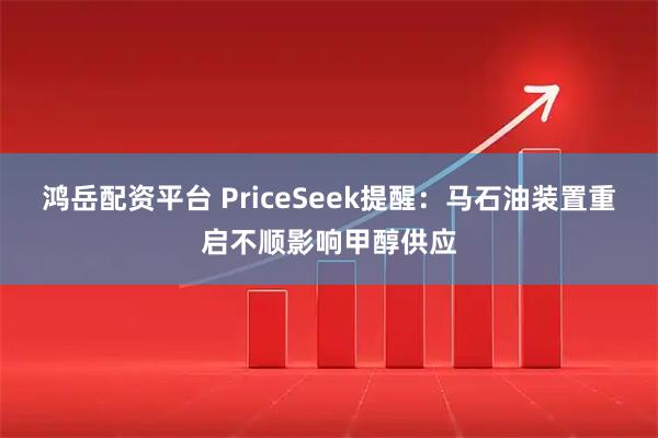 鸿岳配资平台 PriceSeek提醒：马石油装置重启不顺影响甲醇供应
