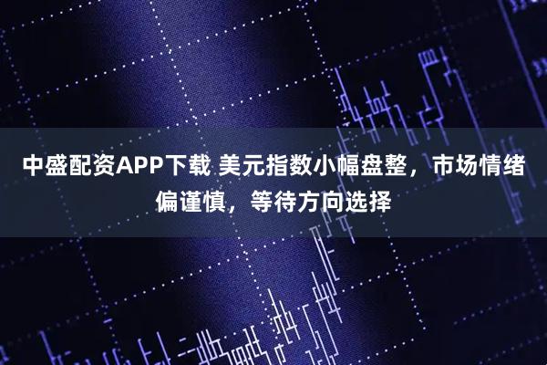 中盛配资APP下载 美元指数小幅盘整，市场情绪偏谨慎，等待方向选择