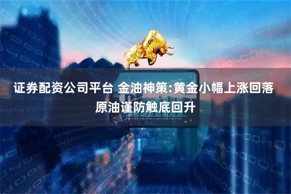 证券配资公司平台 金油神策:黄金小幅上涨回落 原油谨防触底回升
