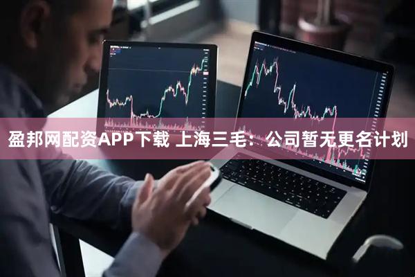 盈邦网配资APP下载 上海三毛：公司暂无更名计划