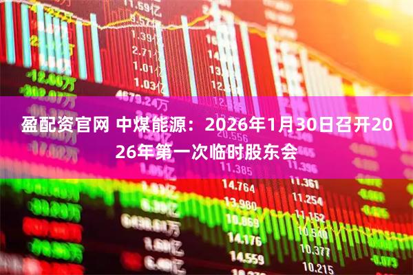 盈配资官网 中煤能源：2026年1月30日召开2026年第一次临时股东会