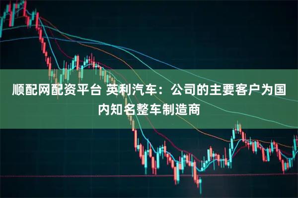 顺配网配资平台 英利汽车：公司的主要客户为国内知名整车制造商