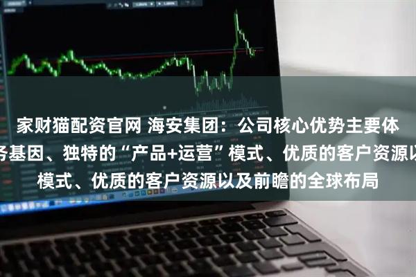 家财猫配资官网 海安集团：公司核心优势主要体现在深厚的矿山服务基因、独特的“产品+运营”模式、优质的客户资源以及前瞻的全球布局