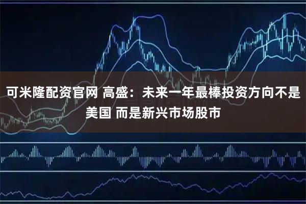 可米隆配资官网 高盛：未来一年最棒投资方向不是美国 而是新兴市场股市
