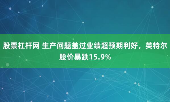 股票杠杆网 生产问题盖过业绩超预期利好，英特尔股价暴跌15.9%
