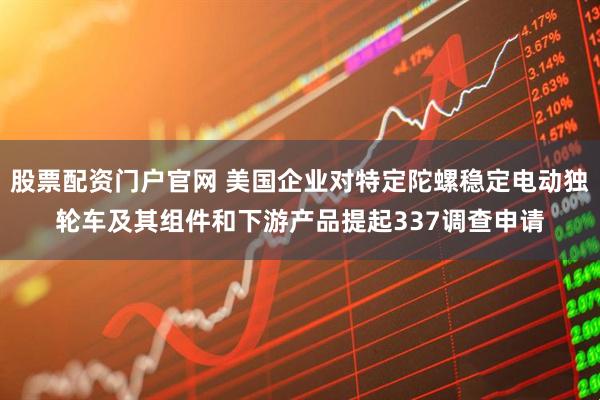 股票配资门户官网 美国企业对特定陀螺稳定电动独轮车及其组件和下游产品提起337调查申请
