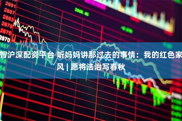 智沪深配资平台 听妈妈讲那过去的事情：我的红色家风 | 愿将法治写春秋