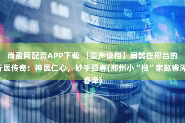 尚盈网配资APP下载 【童声读档】扁鹊在邢台的行医传奇：神医仁心，妙手回春(邢州小“档”家赵睿泽)