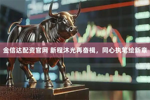 金信达配资官网 新程沐光再奋楫，同心执笔绘新章