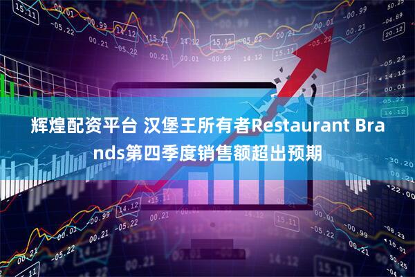 辉煌配资平台 汉堡王所有者Restaurant Brands第四季度销售额超出预期