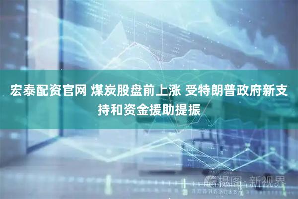 宏泰配资官网 煤炭股盘前上涨 受特朗普政府新支持和资金援助提振