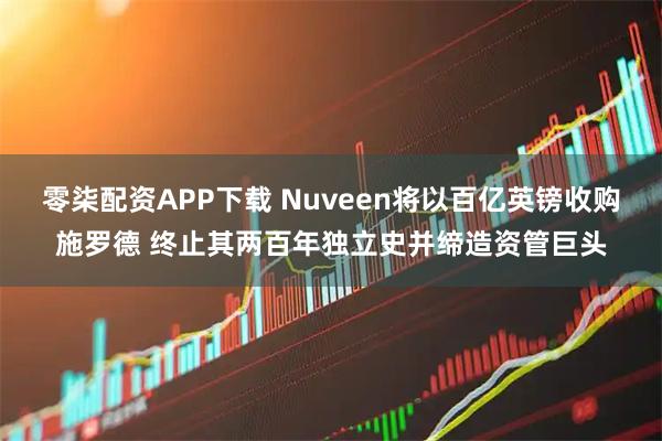零柒配资APP下载 Nuveen将以百亿英镑收购施罗德 终止其两百年独立史并缔造资管巨头