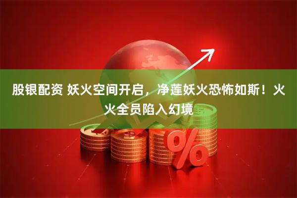 股银配资 妖火空间开启，净莲妖火恐怖如斯！火火全员陷入幻境