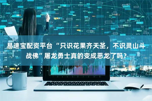 易速宝配资平台 “只识花果齐天圣，不识灵山斗战佛”屠龙勇士真的变成恶龙了吗？