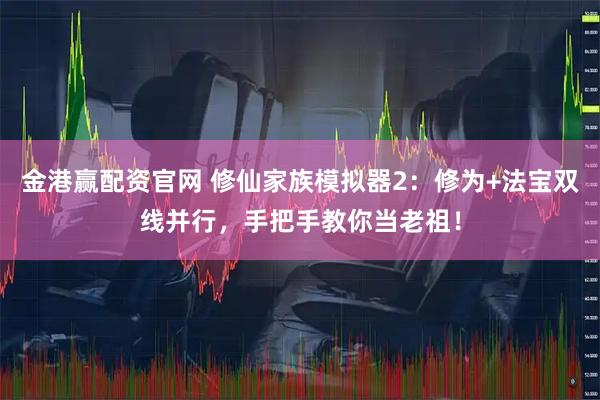 金港赢配资官网 修仙家族模拟器2：修为+法宝双线并行，手把手教你当老祖！