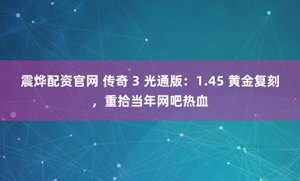 震烨配资官网 传奇 3 光通版：1.45 黄金复刻，重拾当年网吧热血