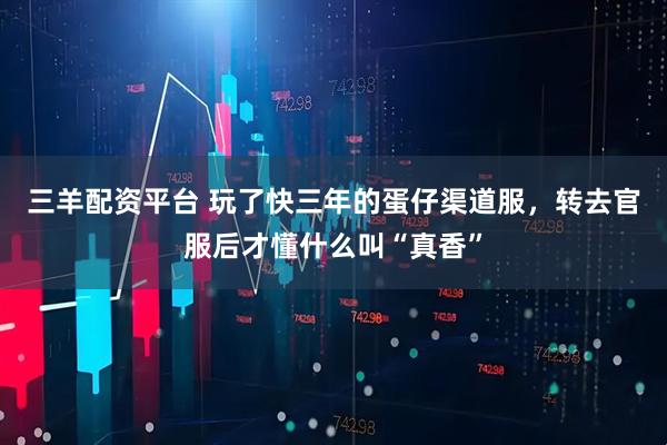 三羊配资平台 玩了快三年的蛋仔渠道服，转去官服后才懂什么叫“真香”