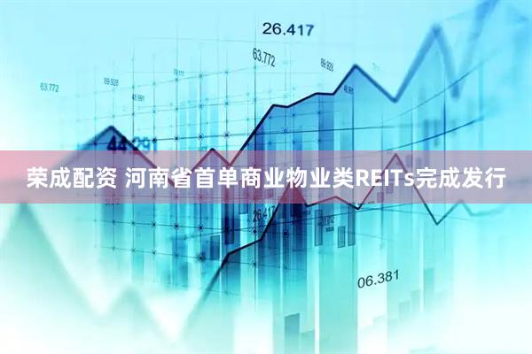 荣成配资 河南省首单商业物业类REITs完成发行
