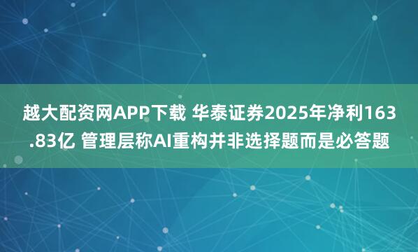 越大配资网APP下载 华泰证券2025年净利163.83亿 管理层称AI重构并非选择题而是必答题