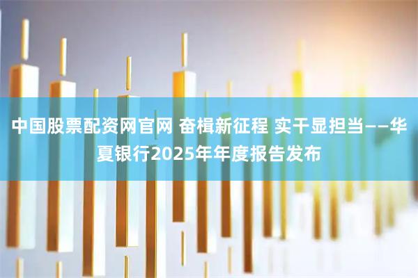 中国股票配资网官网 奋楫新征程 实干显担当——华夏银行2025年年度报告发布