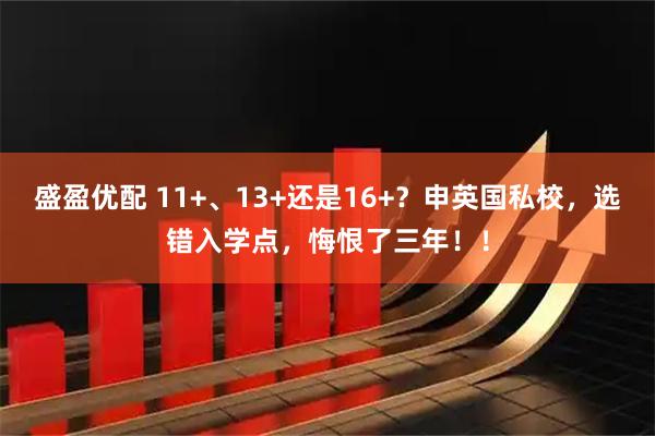 盛盈优配 11+、13+还是16+？申英国私校，选错入学点，悔恨了三年！！