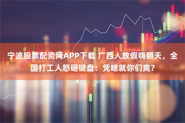 宁波股票配资网APP下载 广西人放假嗨翻天，全国打工人怒砸键盘：凭啥就你们爽？