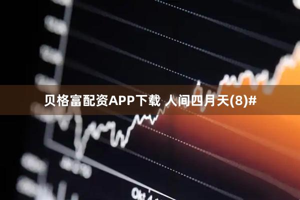 贝格富配资APP下载 人间四月天(8)#