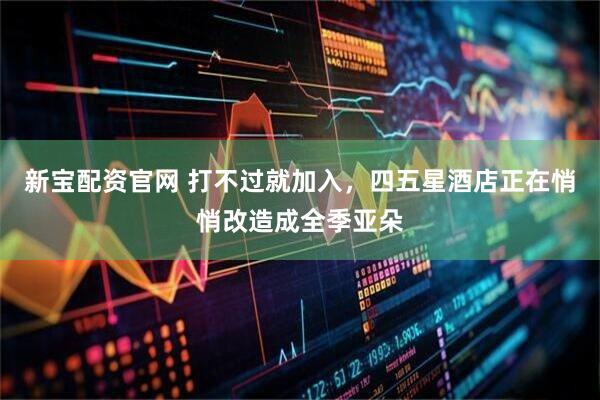 新宝配资官网 打不过就加入，四五星酒店正在悄悄改造成全季亚朵