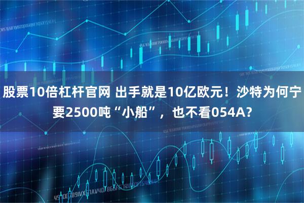股票10倍杠杆官网 出手就是10亿欧元！沙特为何宁要2500吨“小船”，也不看054A？