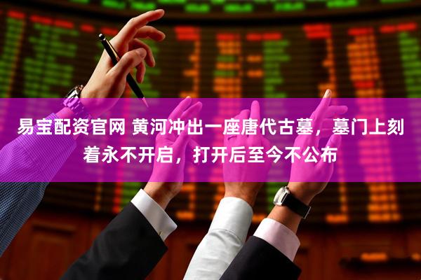 易宝配资官网 黄河冲出一座唐代古墓，墓门上刻着永不开启，打开后至今不公布