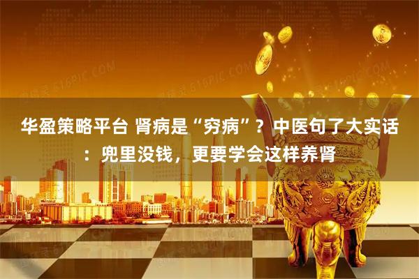 华盈策略平台 肾病是“穷病”？中医句了大实话：兜里没钱，更要学会这样养肾