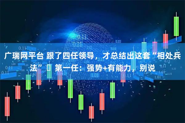 广瑞网平台 跟了四任领导，才总结出这套“相处兵法” ​第一任：强势+有能力，别说