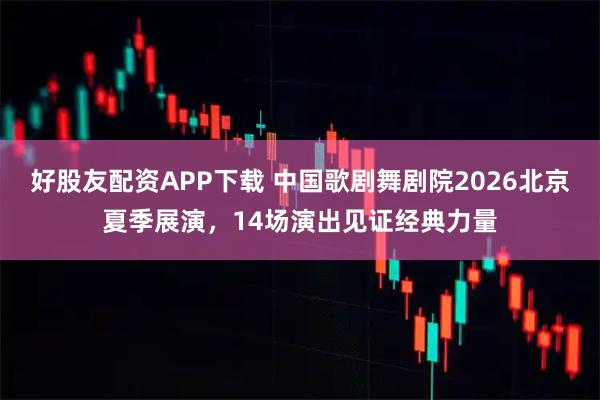 好股友配资APP下载 中国歌剧舞剧院2026北京夏季展演，14场演出见证经典力量