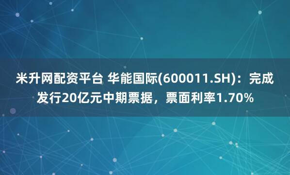 米升网配资平台 华能国际(600011.SH)：完成发行20亿元中期票据，票面利率1.70%