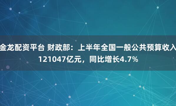 金龙配资平台 财政部：上半年全国一般公共预算收入121047亿元，同比增长4.7%