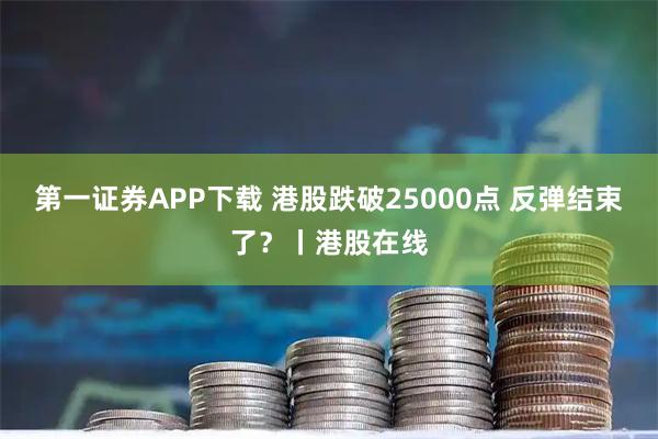 第一证券APP下载 港股跌破25000点 反弹结束了？丨港股在线