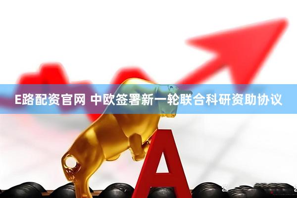E路配资官网 中欧签署新一轮联合科研资助协议